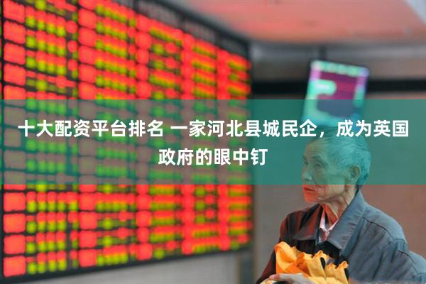 十大配资平台排名 一家河北县城民企，成为英国政府的眼中钉