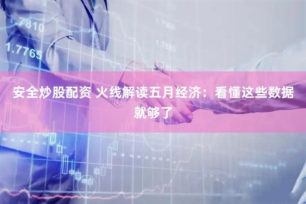 安全炒股配资 火线解读五月经济：看懂这些数据就够了