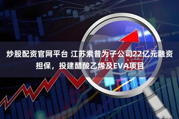 炒股配资官网平台 江苏索普为子公司22亿元融资担保，投建醋酸乙烯及EVA项目