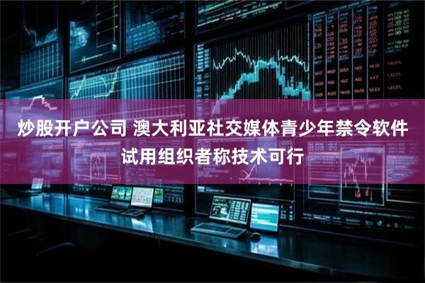 炒股开户公司 澳大利亚社交媒体青少年禁令软件试用组织者称技术可行