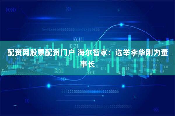 配资网股票配资门户 海尔智家：选举李华刚为董事长