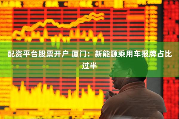 配资平台股票开户 厦门：新能源乘用车报牌占比过半
