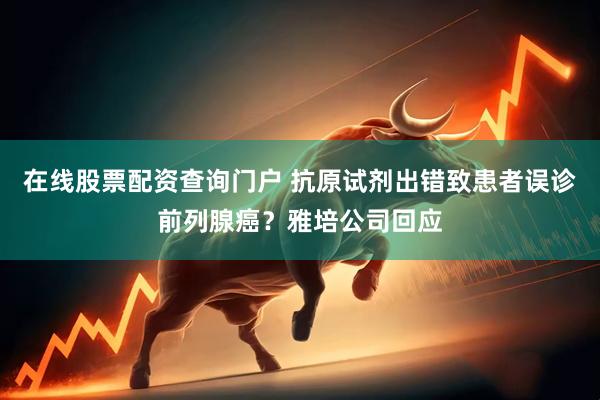 在线股票配资查询门户 抗原试剂出错致患者误诊前列腺癌？雅培公司回应