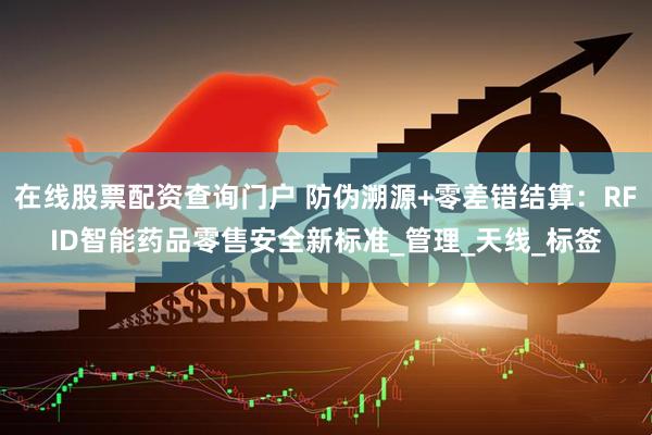 在线股票配资查询门户 防伪溯源+零差错结算：RFID智能药品零售安全新标准_管理_天线_标签