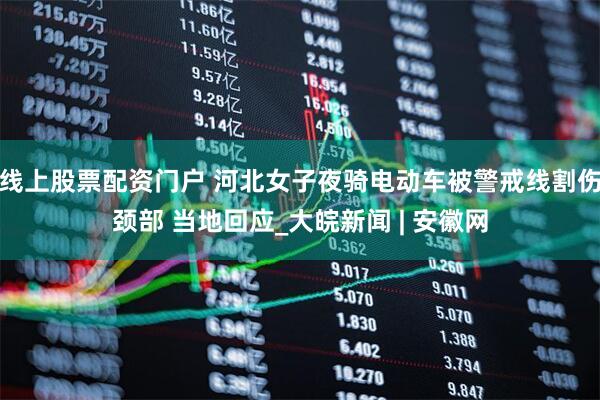 线上股票配资门户 河北女子夜骑电动车被警戒线割伤颈部 当地回应_大皖新闻 | 安徽网