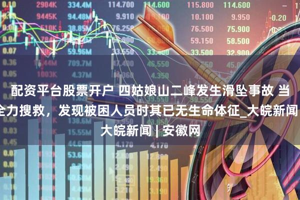 配资平台股票开户 四姑娘山二峰发生滑坠事故 当地：经全力搜救，发现被困人员时其已无生命体征_大皖新闻 | 安徽网
