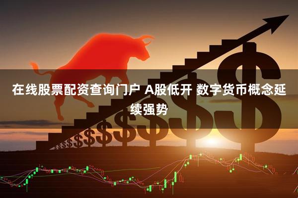 在线股票配资查询门户 A股低开 数字货币概念延续强势