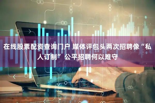 在线股票配资查询门户 媒体评包头两次招聘像“私人订制” 公平招聘何以难守