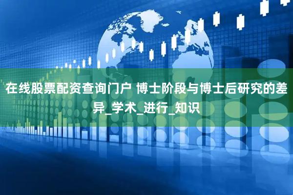 在线股票配资查询门户 博士阶段与博士后研究的差异_学术_进行_知识