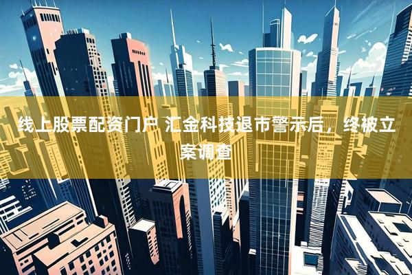 线上股票配资门户 汇金科技退市警示后，终被立案调查