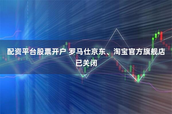配资平台股票开户 罗马仕京东、淘宝官方旗舰店已关闭