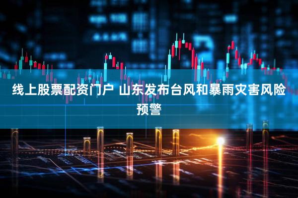线上股票配资门户 山东发布台风和暴雨灾害风险预警