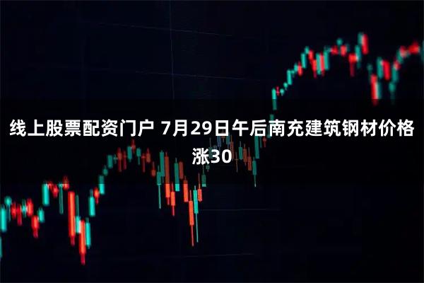 线上股票配资门户 7月29日午后南充建筑钢材价格涨30