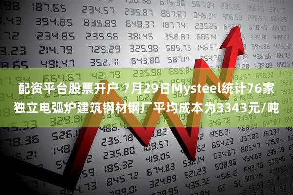 配资平台股票开户 7月29日Mysteel统计76家独立电弧炉建筑钢材钢厂平均成本为3343元/吨