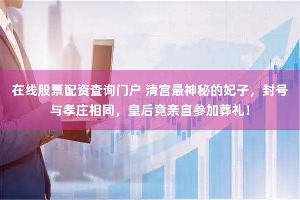 在线股票配资查询门户 清宫最神秘的妃子，封号与孝庄相同，皇后竟亲自参加葬礼！