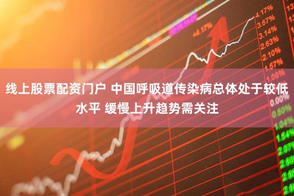 线上股票配资门户 中国呼吸道传染病总体处于较低水平 缓慢上升趋势需关注