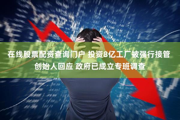 在线股票配资查询门户 投资8亿工厂被强行接管 创始人回应 政府已成立专班调查
