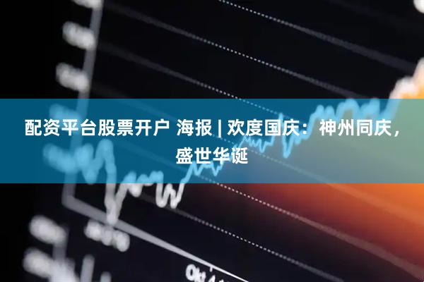 配资平台股票开户 海报 | 欢度国庆：神州同庆，盛世华诞