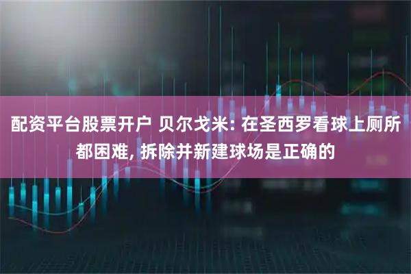 配资平台股票开户 贝尔戈米: 在圣西罗看球上厕所都困难, 拆除并新建球场是正确的