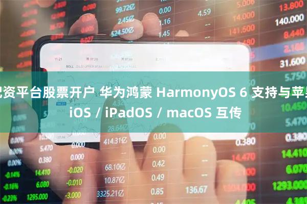 配资平台股票开户 华为鸿蒙 HarmonyOS 6 支持与苹果 iOS / iPadOS / macOS 互传