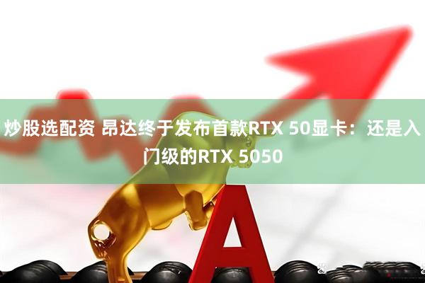 炒股选配资 昂达终于发布首款RTX 50显卡：还是入门级的RTX 5050