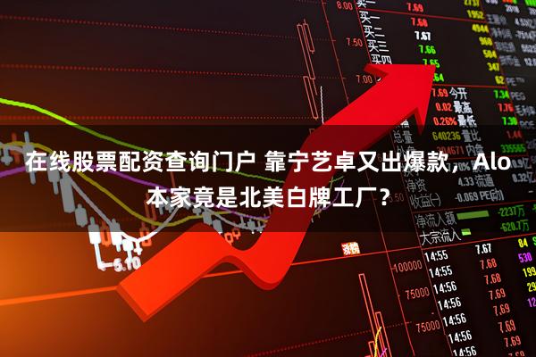 在线股票配资查询门户 靠宁艺卓又出爆款，Alo本家竟是北美白牌工厂？