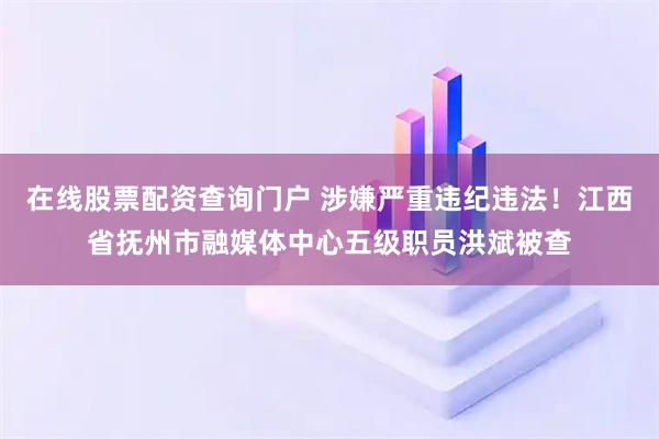 在线股票配资查询门户 涉嫌严重违纪违法！江西省抚州市融媒体中心五级职员洪斌被查