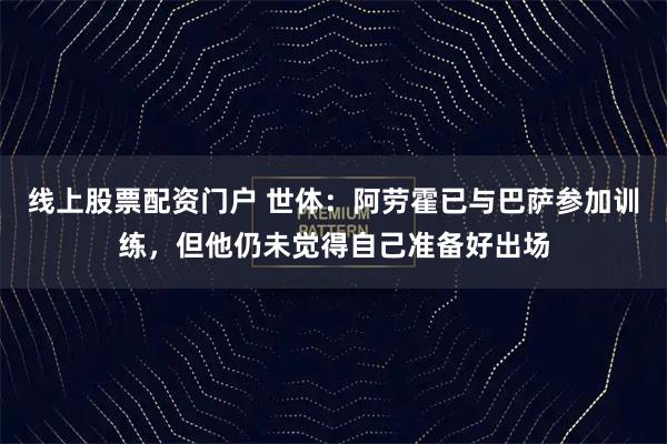 线上股票配资门户 世体：阿劳霍已与巴萨参加训练，但他仍未觉得自己准备好出场