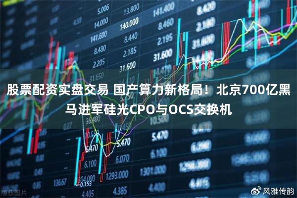 股票配资实盘交易 国产算力新格局！北京700亿黑马进军硅光CPO与OCS交换机
