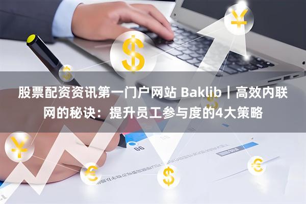 股票配资资讯第一门户网站 Baklib｜高效内联网的秘诀：提升员工参与度的4大策略