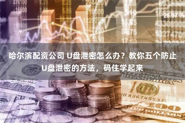 哈尔滨配资公司 U盘泄密怎么办？教你五个防止U盘泄密的方法，码住学起来