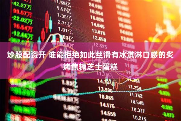 炒股配资开 谁能拒绝如此丝滑有冰淇淋口感的炙烤焦糖芝士蛋糕