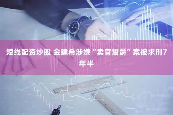 短线配资炒股 金建希涉嫌“卖官鬻爵”案被求刑7年半