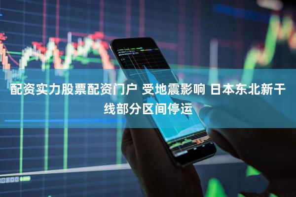 配资实力股票配资门户 受地震影响 日本东北新干线部分区间停运