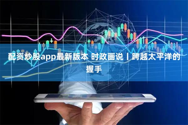 配资炒股app最新版本 时政画说丨跨越太平洋的握手