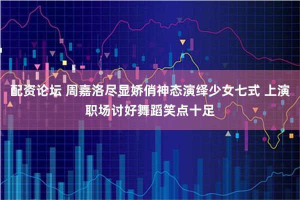 配资论坛 周嘉洛尽显娇俏神态演绎少女七式 上演职场讨好舞蹈笑点十足