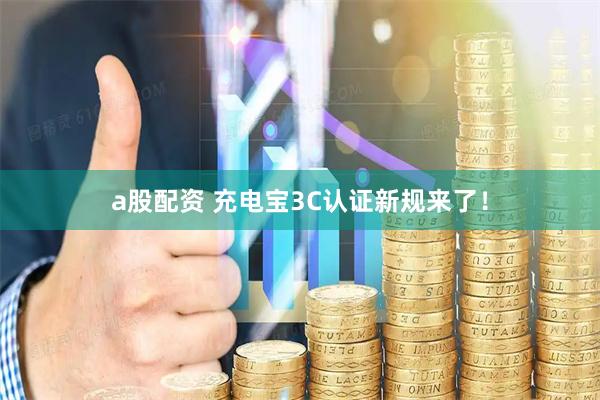 a股配资 充电宝3C认证新规来了！