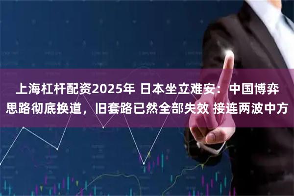 上海杠杆配资2025年 日本坐立难安：中国博弈思路彻底换道，旧套路已然全部失效 接连两波中方