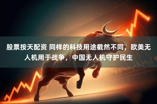 股票按天配资 同样的科技用途截然不同，欧美无人机用于战争，中国无人机守护民生